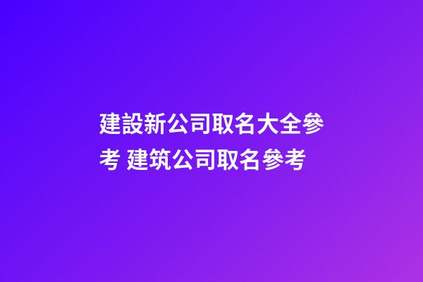 建設新公司取名大全參考 建筑公司取名參考-第1張-公司起名-玄機派